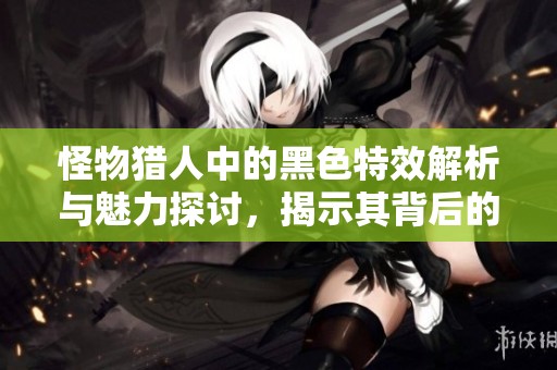 怪物猎人中的黑色特效解析与魅力探讨，揭示其背后的设计理念
