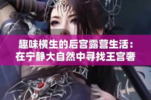 趣味横生的后宫露营生活：在宁静大自然中寻找王宫奢华