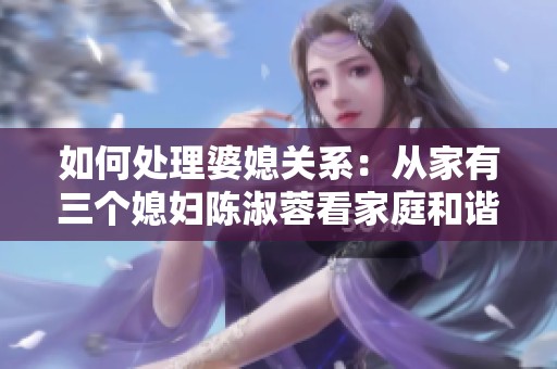 如何处理婆媳关系：从家有三个媳妇陈淑蓉看家庭和谐之道