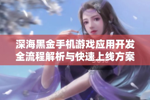 深海黑金手机游戏应用开发全流程解析与快速上线方案分享