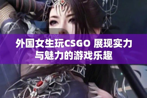 外国女生玩CSGO 展现实力与魅力的游戏乐趣