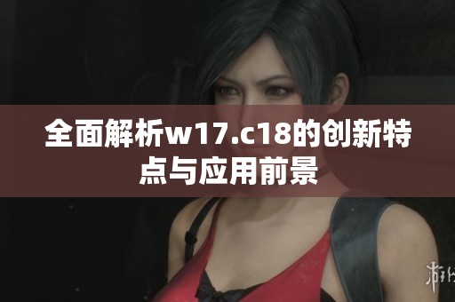全面解析w17.c18的创新特点与应用前景