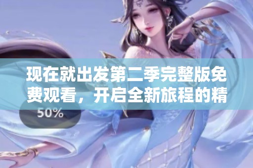 现在就出发第二季完整版免费观看，开启全新旅程的精彩体验