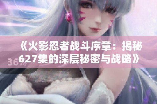 《火影忍者战斗序章：揭秘627集的深层秘密与战略》