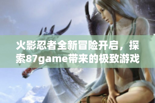 火影忍者全新冒险开启，探索87game带来的极致游戏体验