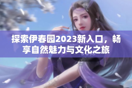 探索伊春园2023新入口，畅享自然魅力与文化之旅