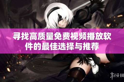 寻找高质量免费视频播放软件的最佳选择与推荐