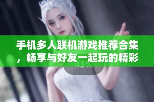 手机多人联机游戏推荐合集，畅享与好友一起玩的精彩时刻