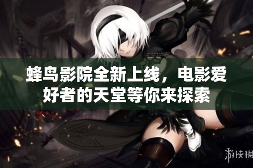 蜂鸟影院全新上线，电影爱好者的天堂等你来探索