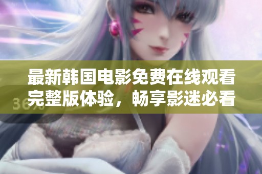 最新韩国电影免费在线观看完整版体验，畅享影迷必看佳作