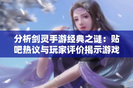 分析剑灵手游经典之谜：贴吧热议与玩家评价揭示游戏趣味性