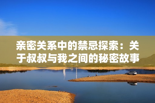 亲密关系中的禁忌探索：关于叔叔与我之间的秘密故事