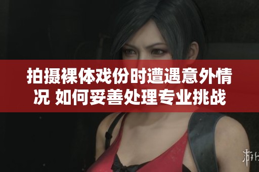 拍摄裸体戏份时遭遇意外情况 如何妥善处理专业挑战