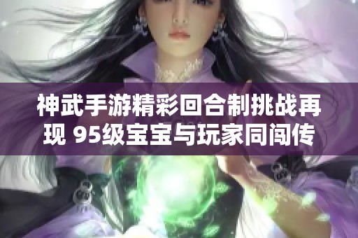 神武手游精彩回合制挑战再现 95级宝宝与玩家同闯传奇之旅