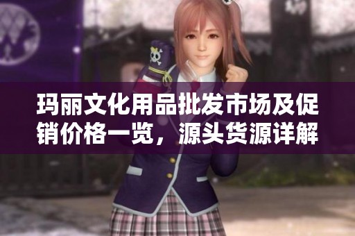 玛丽文化用品批发市场及促销价格一览，源头货源详解