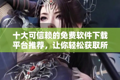 十大可信赖的免费软件下载平台推荐，让你轻松获取所需软件