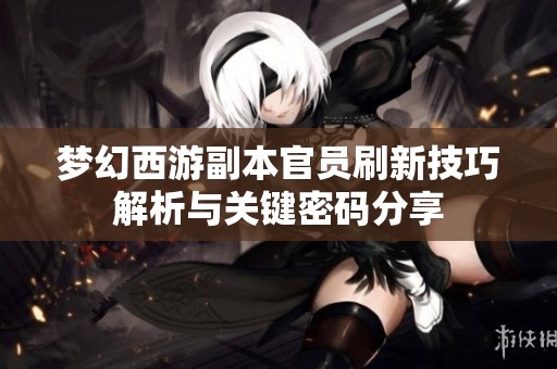 梦幻西游副本官员刷新技巧解析与关键密码分享