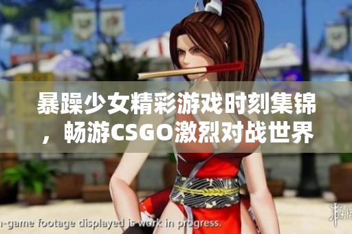 暴躁少女精彩游戏时刻集锦，畅游CSGO激烈对战世界