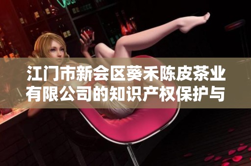 江门市新会区葵禾陈皮茶业有限公司的知识产权保护与发展分析