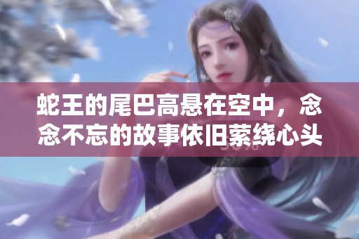 蛇王的尾巴高悬在空中，念念不忘的故事依旧萦绕心头