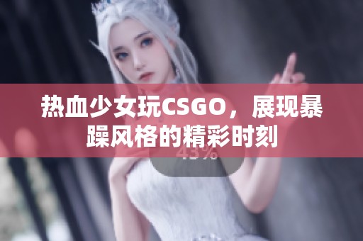 热血少女玩CSGO，展现暴躁风格的精彩时刻