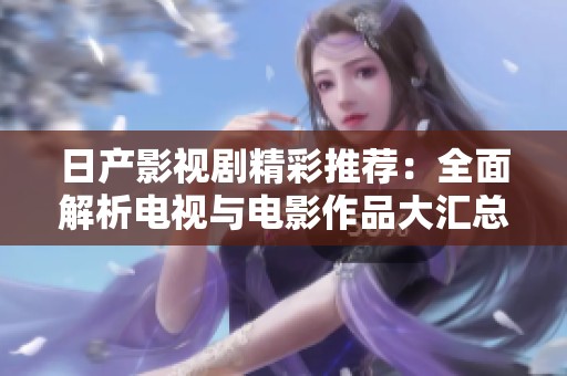 日产影视剧精彩推荐：全面解析电视与电影作品大汇总