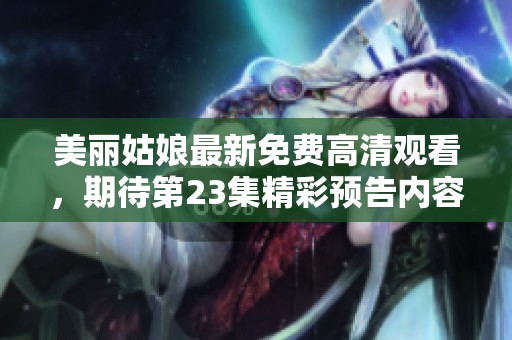 美丽姑娘最新免费高清观看，期待第23集精彩预告内容揭秘