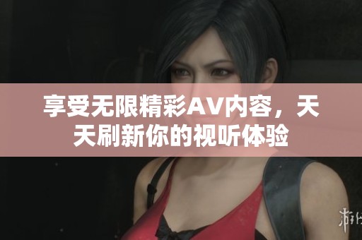 享受无限精彩AV内容，天天刷新你的视听体验