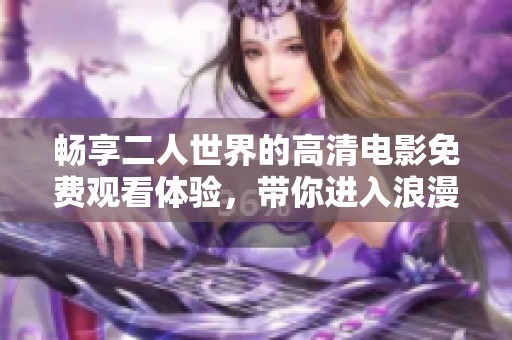 畅享二人世界的高清电影免费观看体验，带你进入浪漫旅程
