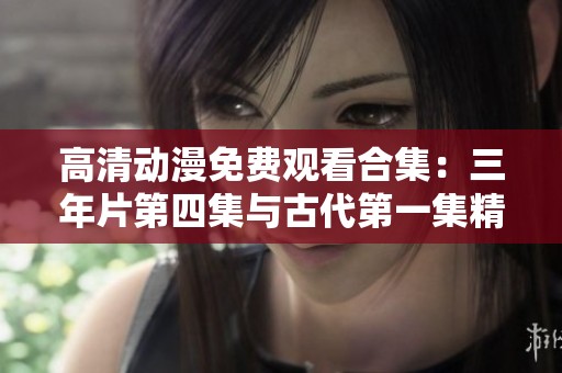 高清动漫免费观看合集：三年片第四集与古代第一集精彩推荐