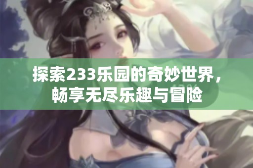 探索233乐园的奇妙世界，畅享无尽乐趣与冒险