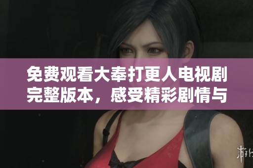 免费观看大奉打更人电视剧完整版本，感受精彩剧情与角色魅力