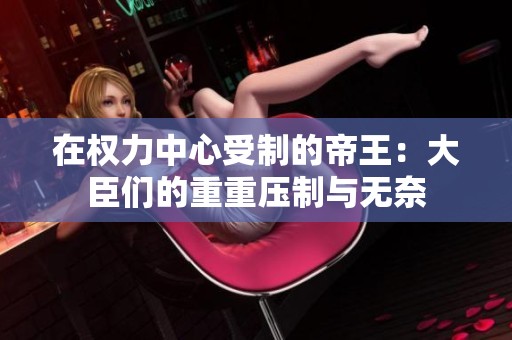 在权力中心受制的帝王：大臣们的重重压制与无奈