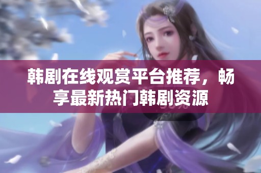 韩剧在线观赏平台推荐，畅享最新热门韩剧资源