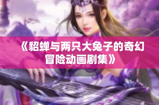 《貂蝉与两只大兔子的奇幻冒险动画剧集》