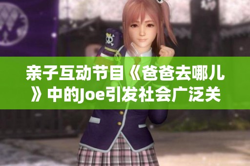 亲子互动节目《爸爸去哪儿》中的Joe引发社会广泛关注与讨论