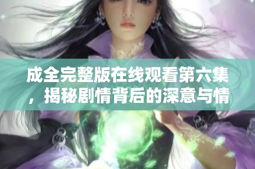 成全完整版在线观看第六集，揭秘剧情背后的深意与情感发展