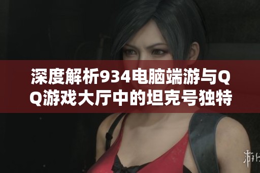 深度解析934电脑端游与QQ游戏大厅中的坦克号独特魅力