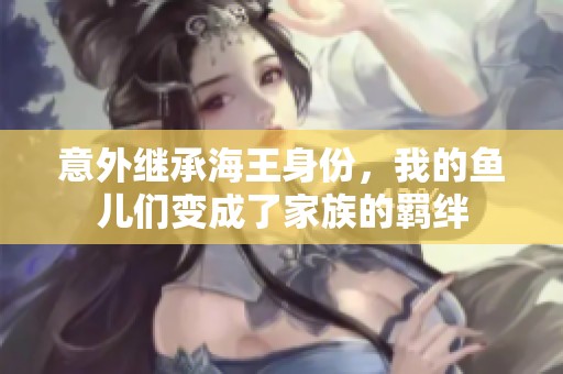 意外继承海王身份，我的鱼儿们变成了家族的羁绊
