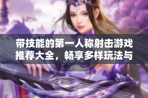 带技能的第一人称射击游戏推荐大全，畅享多样玩法与极致体验