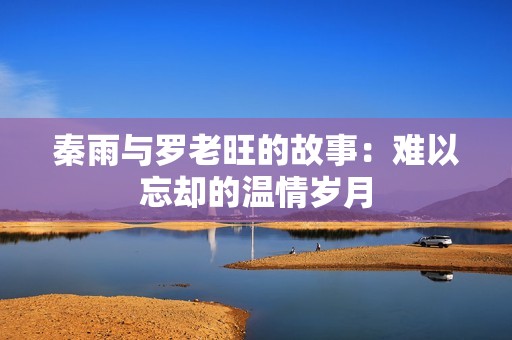 秦雨与罗老旺的故事：难以忘却的温情岁月