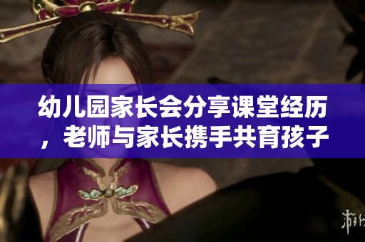 幼儿园家长会分享课堂经历，老师与家长携手共育孩子成长