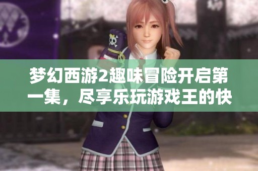 梦幻西游2趣味冒险开启第一集，尽享乐玩游戏王的快乐时光
