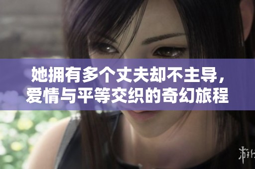她拥有多个丈夫却不主导，爱情与平等交织的奇幻旅程