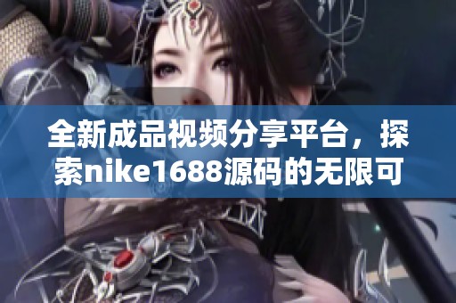 全新成品视频分享平台，探索nike1688源码的无限可能性
