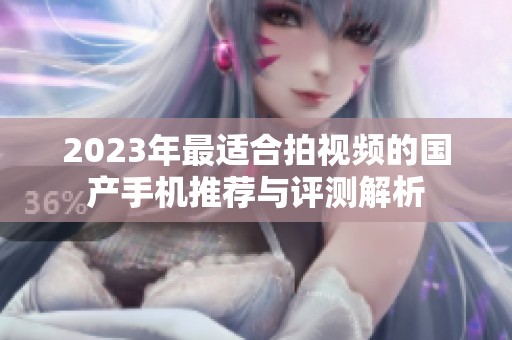 2023年最适合拍视频的国产手机推荐与评测解析