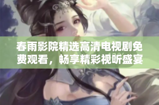 春雨影院精选高清电视剧免费观看，畅享精彩视听盛宴