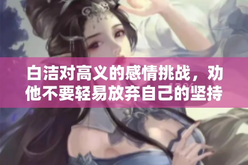 白洁对高义的感情挑战，劝他不要轻易放弃自己的坚持
