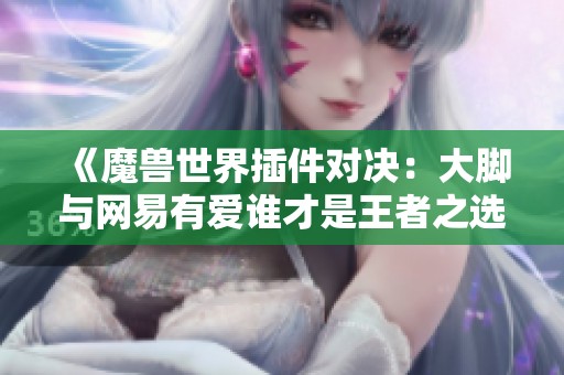 《魔兽世界插件对决：大脚与网易有爱谁才是王者之选》