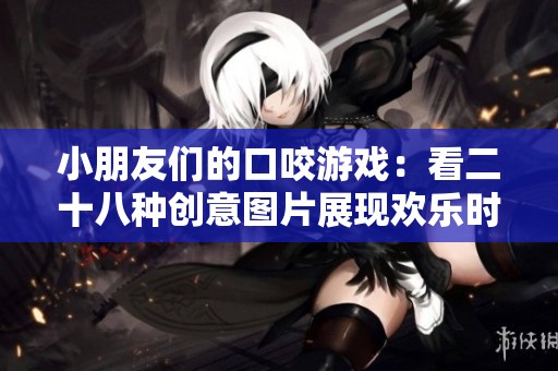 小朋友们的口咬游戏：看二十八种创意图片展现欢乐时光
